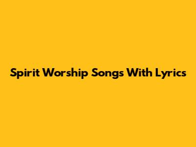 Spirit Worship Songs With Lyrics