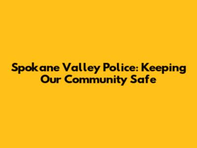 Spokane Valley Police: Keeping Our Community Safe