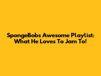 SpongeBob's Awesome Playlist: What He Loves To Jam To!