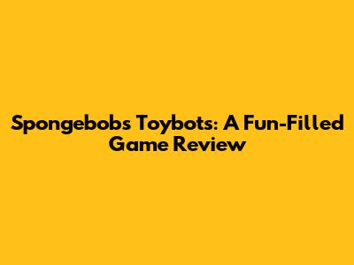 Spongebob's Toybots: A Fun-Filled Game Review