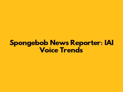 Spongebob News Reporter: IAI Voice Trends