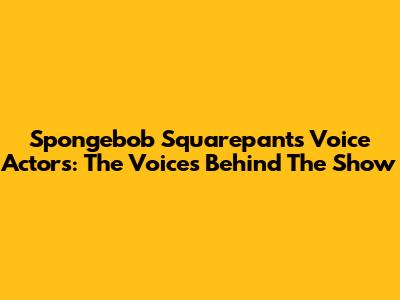 Spongebob Squarepants Voice Actors: The Voices Behind The Show