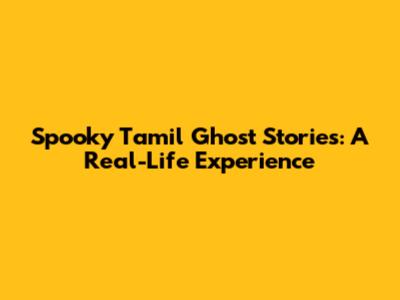 Spooky Tamil Ghost Stories: A Real-Life Experience