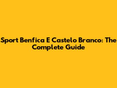 Sport Benfica E Castelo Branco: The Complete Guide