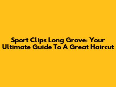 Sport Clips Long Grove: Your Ultimate Guide To A Great Haircut