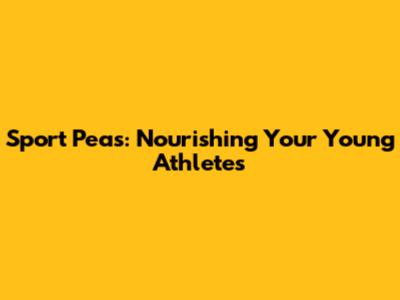 Sport Peas: Nourishing Your Young Athletes