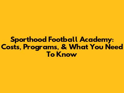 Sporthood Football Academy: Costs, Programs, & What You Need To Know