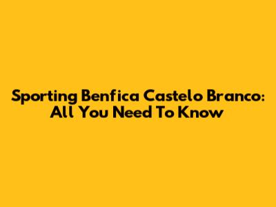 Sporting Benfica Castelo Branco: All You Need To Know