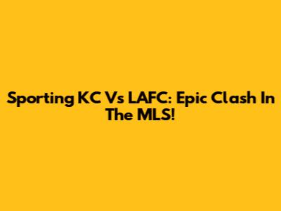 Sporting KC Vs LAFC: Epic Clash In The MLS!