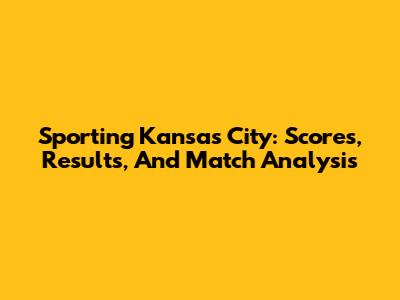 Sporting Kansas City: Scores, Results, And Match Analysis