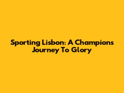 Sporting Lisbon: A Champion's Journey To Glory
