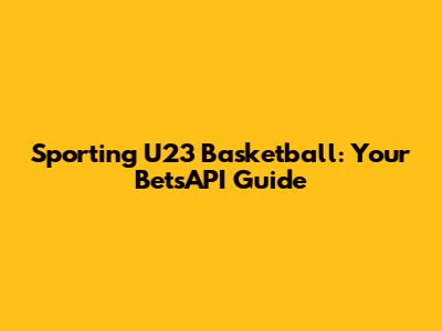 Sporting U23 Basketball: Your BetsAPI Guide