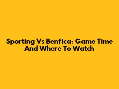 Sporting Vs Benfica: Game Time And Where To Watch