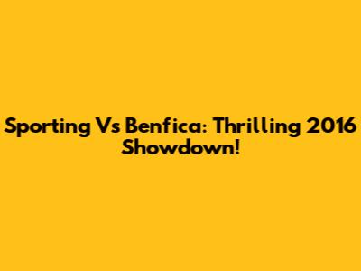 Sporting Vs Benfica: Thrilling 2016 Showdown!