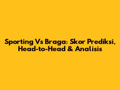 Sporting Vs Braga: Skor Prediksi, Head-to-Head & Analisis