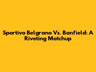 Sportivo Belgrano Vs. Banfield: A Riveting Matchup