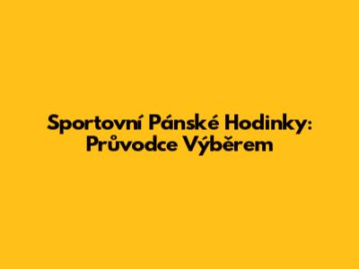 Sportovní Pánské Hodinky: Průvodce Výběrem