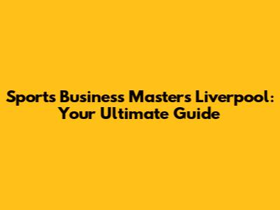 Sports Business Masters Liverpool: Your Ultimate Guide