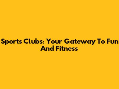 Sports Clubs: Your Gateway To Fun And Fitness