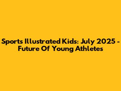 Sports Illustrated Kids: July 2025 - Future Of Young Athletes