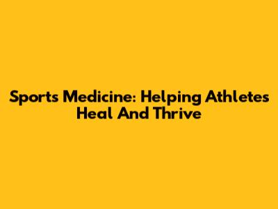 Sports Medicine: Helping Athletes Heal And Thrive