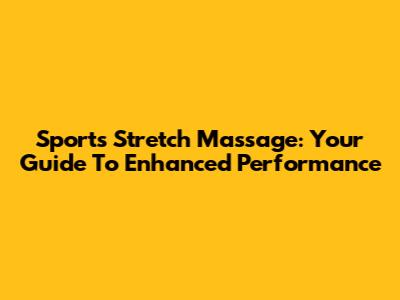 Sports Stretch Massage: Your Guide To Enhanced Performance