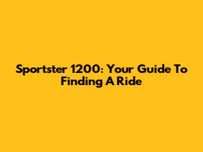 Sportster 1200: Your Guide To Finding A Ride