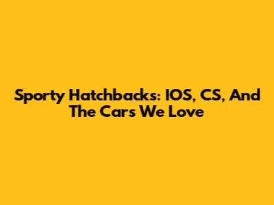 Sporty Hatchbacks: IOS, CS, And The Cars We Love