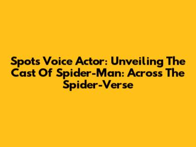 Spot's Voice Actor: Unveiling The Cast Of Spider-Man: Across The Spider-Verse