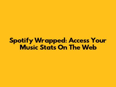 Spotify Wrapped: Access Your Music Stats On The Web