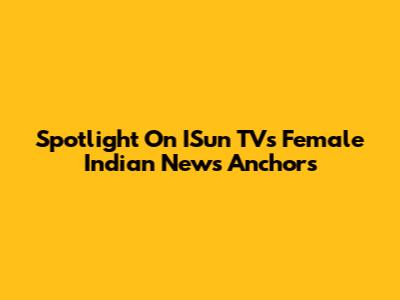 Spotlight On ISun TV's Female Indian News Anchors