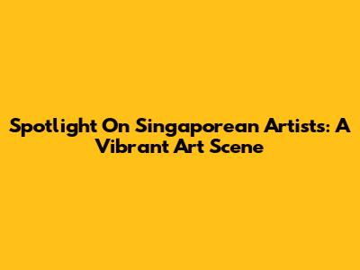 Spotlight On Singaporean Artists: A Vibrant Art Scene