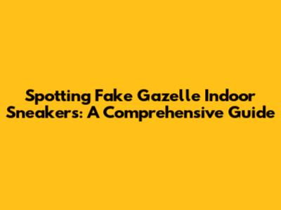 Spotting Fake Gazelle Indoor Sneakers: A Comprehensive Guide