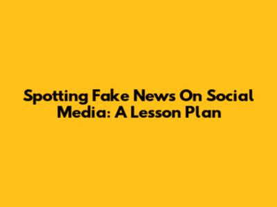 Spotting Fake News On Social Media: A Lesson Plan