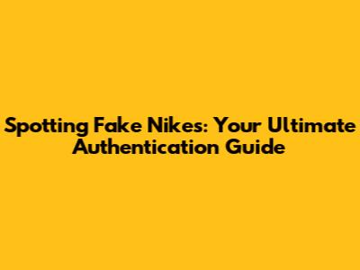 Spotting Fake Nikes: Your Ultimate Authentication Guide
