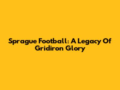 Sprague Football: A Legacy Of Gridiron Glory