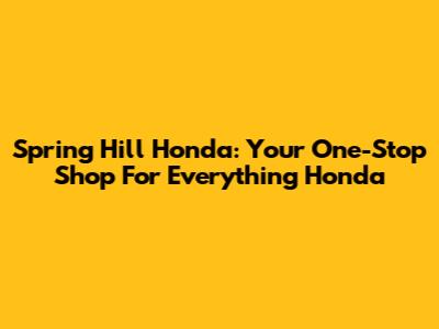 Spring Hill Honda: Your One-Stop Shop For Everything Honda