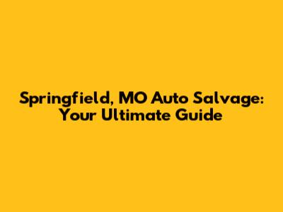 Springfield, MO Auto Salvage: Your Ultimate Guide