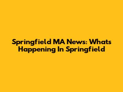 Springfield MA News: What's Happening In Springfield