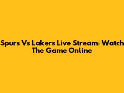 Spurs Vs Lakers Live Stream: Watch The Game Online