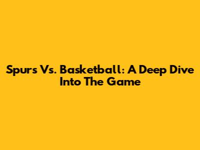 Spurs Vs. Basketball: A Deep Dive Into The Game