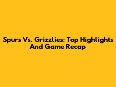Spurs Vs. Grizzlies: Top Highlights And Game Recap