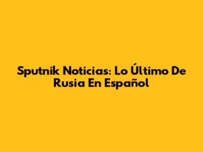 Sputnik Noticias: Lo Último De Rusia En Español