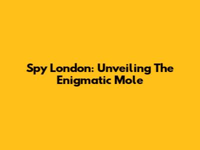 Spy London: Unveiling The Enigmatic Mole