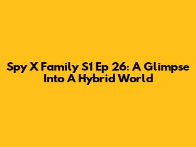 Spy X Family S1 Ep 26: A Glimpse Into A Hybrid World