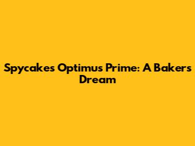 Spycakes Optimus Prime: A Baker's Dream