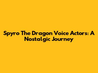 Spyro The Dragon Voice Actors: A Nostalgic Journey
