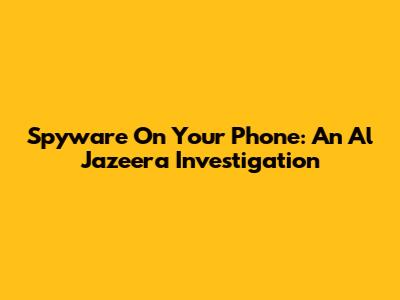 Spyware On Your Phone: An Al Jazeera Investigation
