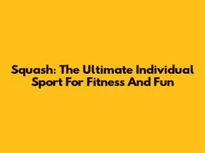 Squash: The Ultimate Individual Sport For Fitness And Fun