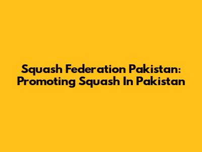 Squash Federation Pakistan: Promoting Squash In Pakistan